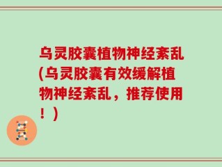 乌灵胶囊植物神经紊乱(乌灵胶囊有效缓解植物神经紊乱，推荐使用！)