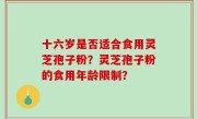 十六岁是否适合食用灵芝孢子粉？灵芝孢子粉的食用年龄限制？
