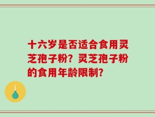 十六岁是否适合食用灵芝孢子粉？灵芝孢子粉的食用年龄限制？