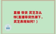 直播 带货 灵芝怎么样(直播带货热潮下，灵芝表现如何？)