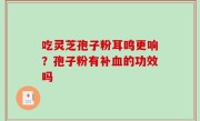 吃灵芝孢子粉耳鸣更响？孢子粉有补血的功效吗