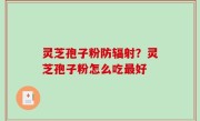 灵芝孢子粉防辐射？灵芝孢子粉怎么吃最好