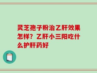 灵芝孢子粉治乙肝效果怎样？乙肝小三阳吃什么护肝药好