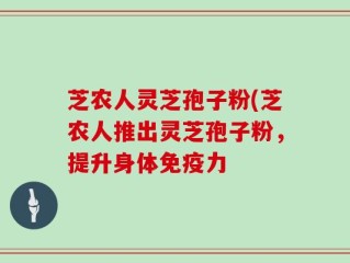 芝农人灵芝孢子粉(芝农人推出灵芝孢子粉，提升身体免疫力