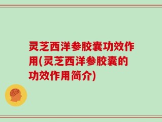 灵芝西洋参胶囊功效作用(灵芝西洋参胶囊的功效作用简介)