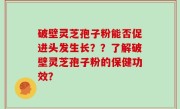 破壁灵芝孢子粉能否促进头发生长？？了解破壁灵芝孢子粉的保健功效？