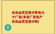长白山灵芝孢子粉有几个厂家(多家厂家生产长白山灵芝孢子粉)