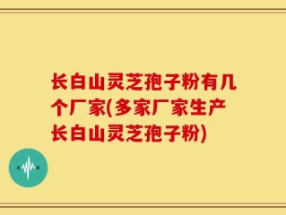长白山灵芝孢子粉有几个厂家(多家厂家生产长白山灵芝孢子粉)