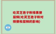 吃灵芝孢子粉排黑便 尿频(吃灵芝孢子粉对排便和尿频的影响)