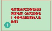电影里白灵芝香皂的扮演者电影《白灵芝香皂》中香皂制造者的人生故事)