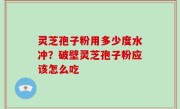 灵芝孢子粉用多少度水冲？破壁灵芝孢子粉应该怎么吃