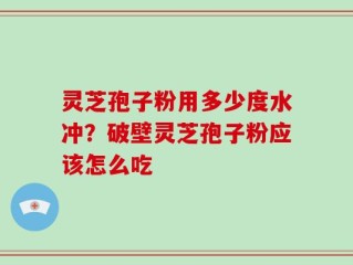 灵芝孢子粉用多少度水冲？破壁灵芝孢子粉应该怎么吃