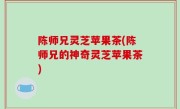 陈师兄灵芝苹果茶(陈师兄的神奇灵芝苹果茶)