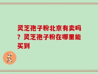 灵芝孢子粉北京有卖吗？灵芝孢子粉在哪里能买到