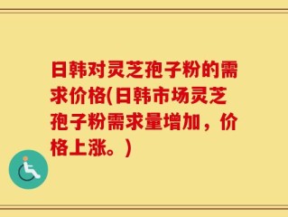 日韩对灵芝孢子粉的需求价格(日韩市场灵芝孢子粉需求量增加，价格上涨。)