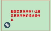 越健灵芝孢子粉？优质灵芝孢子粉的特点是什么