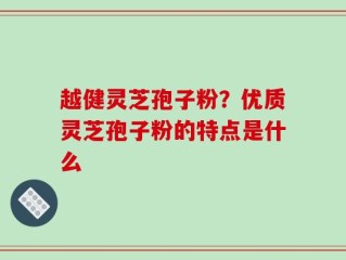 越健灵芝孢子粉？优质灵芝孢子粉的特点是什么