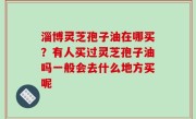 淄博灵芝孢子油在哪买？有人买过灵芝孢子油吗一般会去什么地方买呢