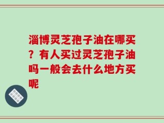 淄博灵芝孢子油在哪买？有人买过灵芝孢子油吗一般会去什么地方买呢