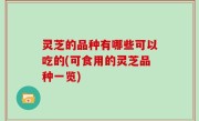 灵芝的品种有哪些可以吃的(可食用的灵芝品种一览)