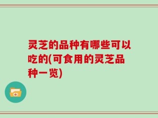 灵芝的品种有哪些可以吃的(可食用的灵芝品种一览)