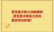 灵芝孢子粉入伏能喝吗_灵芝孢子粉在三伏天是否可以饮用？