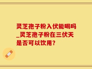 灵芝孢子粉入伏能喝吗_灵芝孢子粉在三伏天是否可以饮用？
