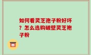 如何看灵芝孢子粉好坏？怎么选购破壁灵芝袍子粉