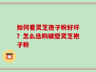 如何看灵芝孢子粉好坏？怎么选购破壁灵芝袍子粉