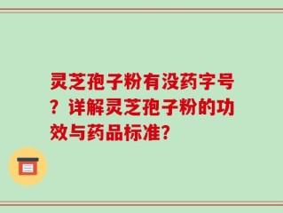 灵芝孢子粉有没药字号？详解灵芝孢子粉的功效与药品标准？