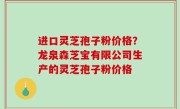 进口灵芝孢子粉价格？龙泉森芝宝有限公司生产的灵芝孢子粉价格