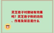 灵芝孢子对便秘有效果吗？灵芝孢子粉的功效、作用及禁忌是什么
