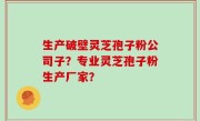 生产破壁灵芝孢子粉公司子？专业灵芝孢子粉生产厂家？