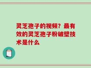 灵芝孢子的视频？最有效的灵芝孢子粉破壁技术是什么