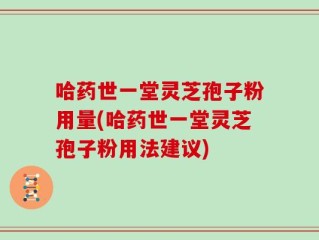 哈药世一堂灵芝孢子粉用量(哈药世一堂灵芝孢子粉用法建议)