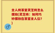 主人椅茶室灵芝椅怎么摆放(灵芝椅：如何巧妙摆放在茶室主人位？)
