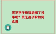 灵芝孢子粉饭后喝了没事吧？灵芝孢子粉如何食用