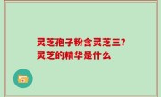 灵芝孢子粉含灵芝三？灵芝的精华是什么