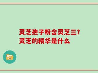 灵芝孢子粉含灵芝三？灵芝的精华是什么