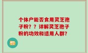 个体户能否食用灵芝孢子粉？？详解灵芝孢子粉的功效和适用人群？