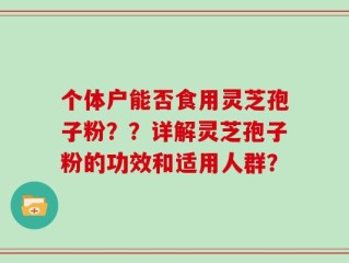 个体户能否食用灵芝孢子粉？？详解灵芝孢子粉的功效和适用人群？