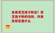 食用灵芝孢子粉忌？灵芝孢子粉的功效、作用及禁忌是什么