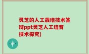 灵芝的人工栽培技术答辩ppt灵芝人工培育技术探究)