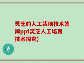灵芝的人工栽培技术答辩ppt灵芝人工培育技术探究)