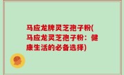 马应龙牌灵芝孢子粉(马应龙灵芝孢子粉：健康生活的必备选择)