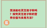 煲汤能吃灵芝孢子粉吗？探究灵芝孢子粉的营养价值与食用方法？
