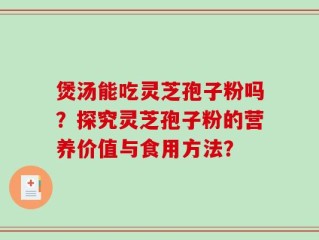 煲汤能吃灵芝孢子粉吗？探究灵芝孢子粉的营养价值与食用方法？