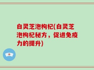 白灵芝泡枸杞(白灵芝泡枸杞秘方，促进免疫力的提升)