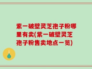 紫一破壁灵芝孢子粉哪里有卖(紫一破壁灵芝孢子粉售卖地点一览)