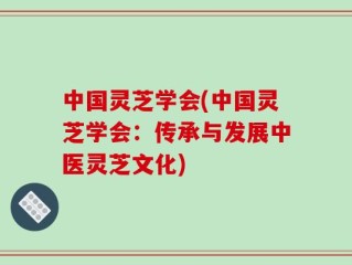 中国灵芝学会(中国灵芝学会：传承与发展中医灵芝文化)